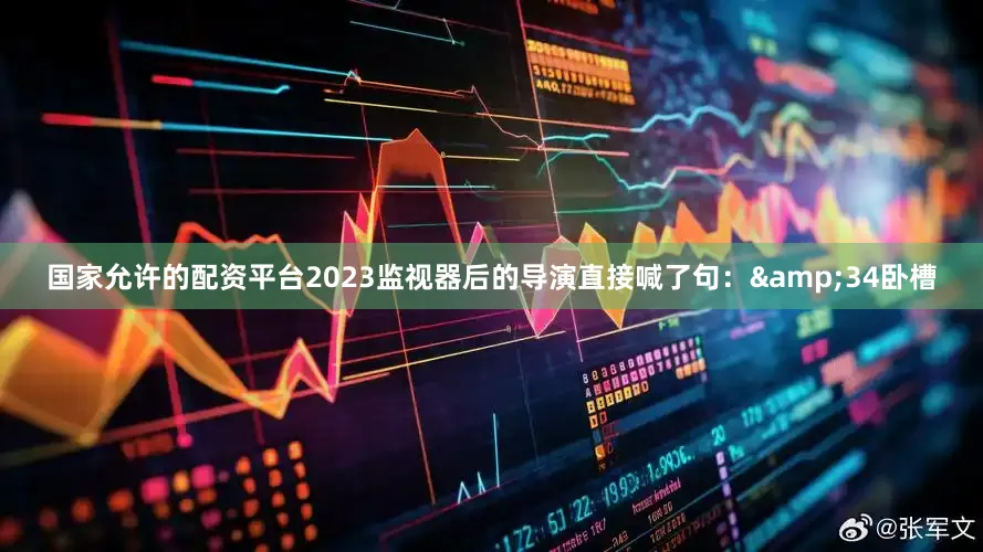 国家允许的配资平台2023监视器后的导演直接喊了句：&34卧槽