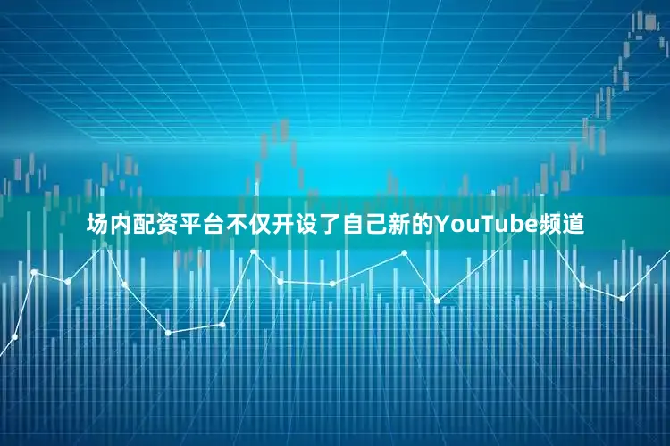 场内配资平台不仅开设了自己新的YouTube频道