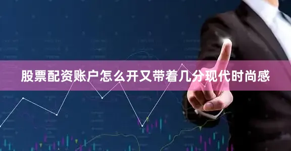 股票配资账户怎么开又带着几分现代时尚感