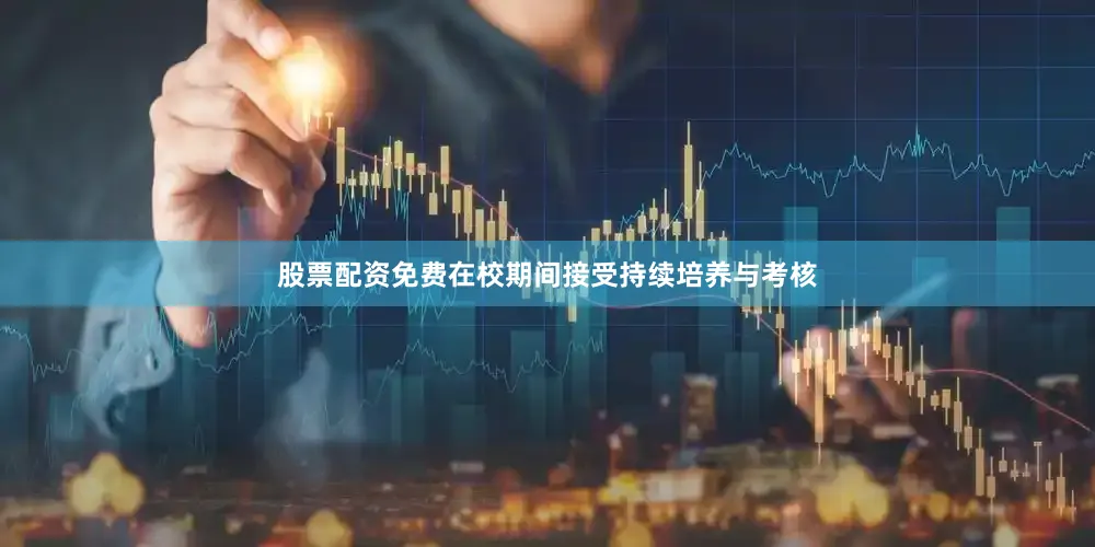 股票配资免费在校期间接受持续培养与考核