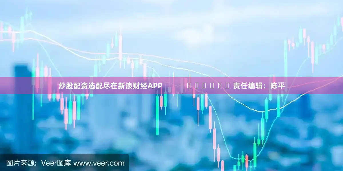 炒股配资选配尽在新浪财经APP            						责任编辑：陈平