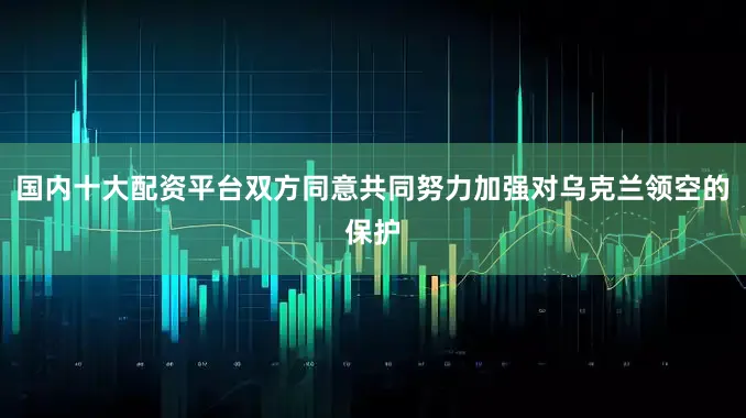 国内十大配资平台双方同意共同努力加强对乌克兰领空的保护
