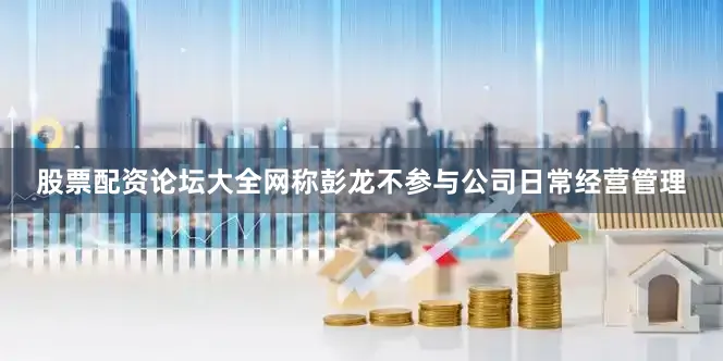 股票配资论坛大全网称彭龙不参与公司日常经营管理