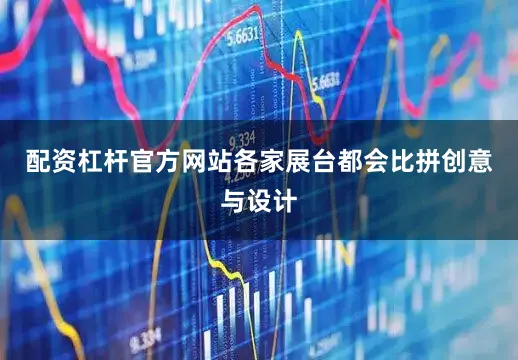 配资杠杆官方网站各家展台都会比拼创意与设计