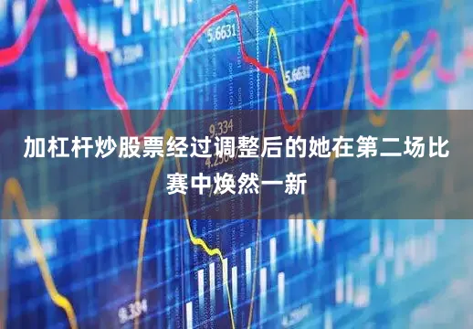 加杠杆炒股票经过调整后的她在第二场比赛中焕然一新