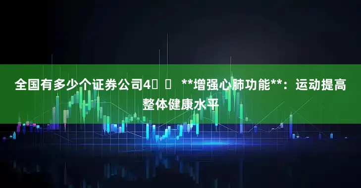 全国有多少个证券公司4️⃣ **增强心肺功能**：运动提高整体健康水平