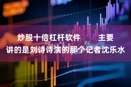 炒股十倍杠杆软件        主要讲的是刘诗诗演的那个记者沈乐水
