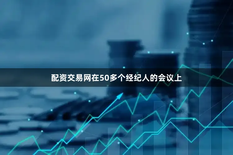 配资交易网在50多个经纪人的会议上