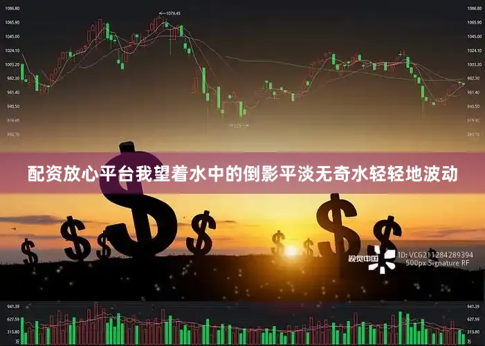 配资放心平台我望着水中的倒影平淡无奇水轻轻地波动