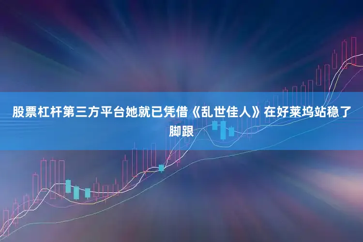 股票杠杆第三方平台她就已凭借《乱世佳人》在好莱坞站稳了脚跟