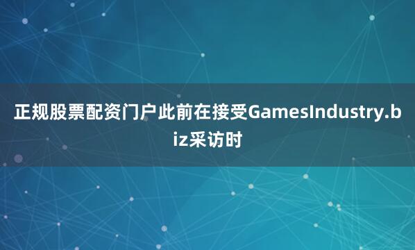 正规股票配资门户此前在接受GamesIndustry.biz采访时