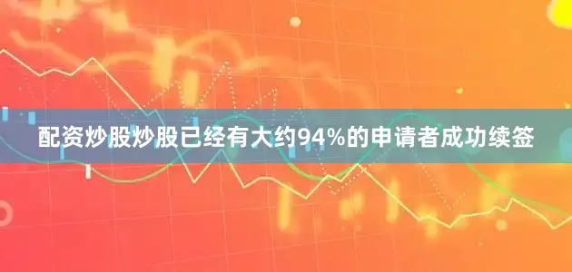 配资炒股炒股已经有大约94%的申请者成功续签