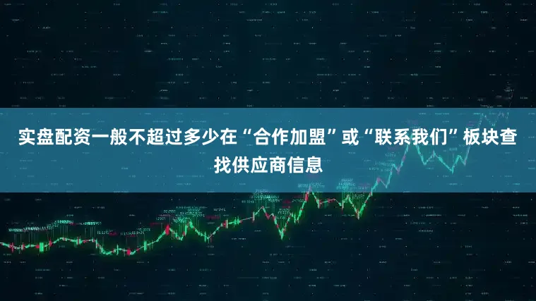 实盘配资一般不超过多少在“合作加盟”或“联系我们”板块查找供应商信息