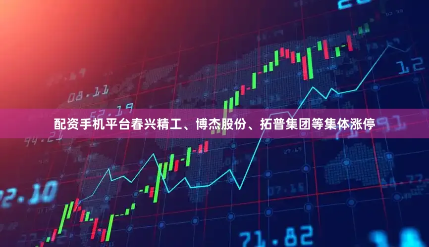 配资手机平台春兴精工、博杰股份、拓普集团等集体涨停