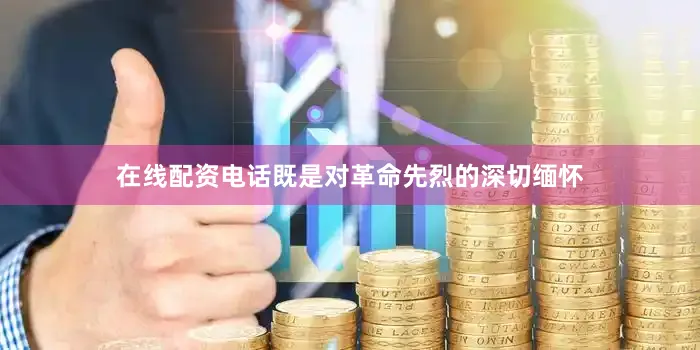 在线配资电话既是对革命先烈的深切缅怀