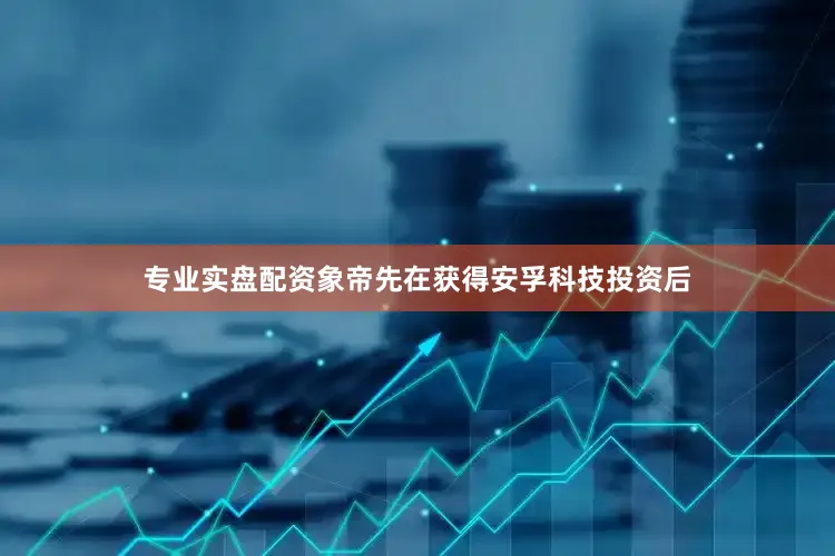 专业实盘配资象帝先在获得安孚科技投资后