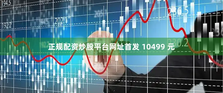 正规配资炒股平台网址首发 10499 元