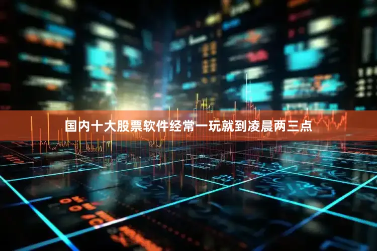 国内十大股票软件经常一玩就到凌晨两三点
