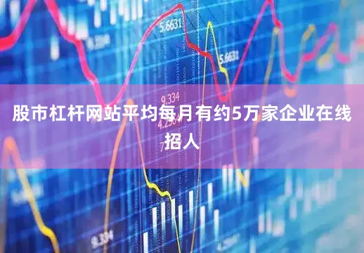 股市杠杆网站平均每月有约5万家企业在线招人