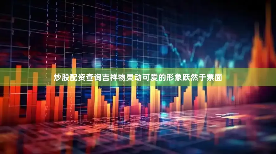 炒股配资查询吉祥物灵动可爱的形象跃然于票面
