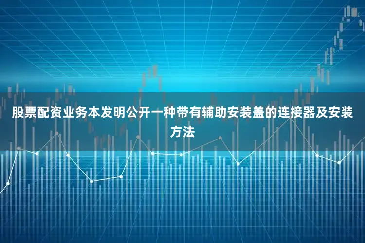 股票配资业务本发明公开一种带有辅助安装盖的连接器及安装方法