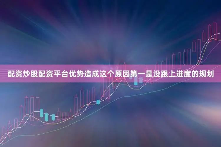 配资炒股配资平台优势造成这个原因第一是没跟上进度的规划