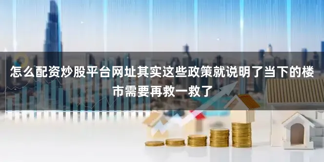 怎么配资炒股平台网址其实这些政策就说明了当下的楼市需要再救一救了