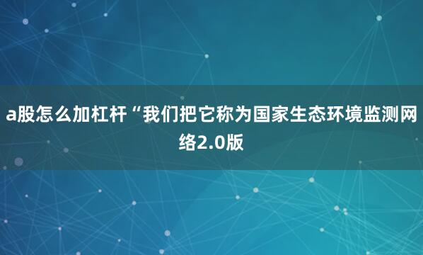 a股怎么加杠杆　　“我们把它称为国家生态环境监测网络2.0版