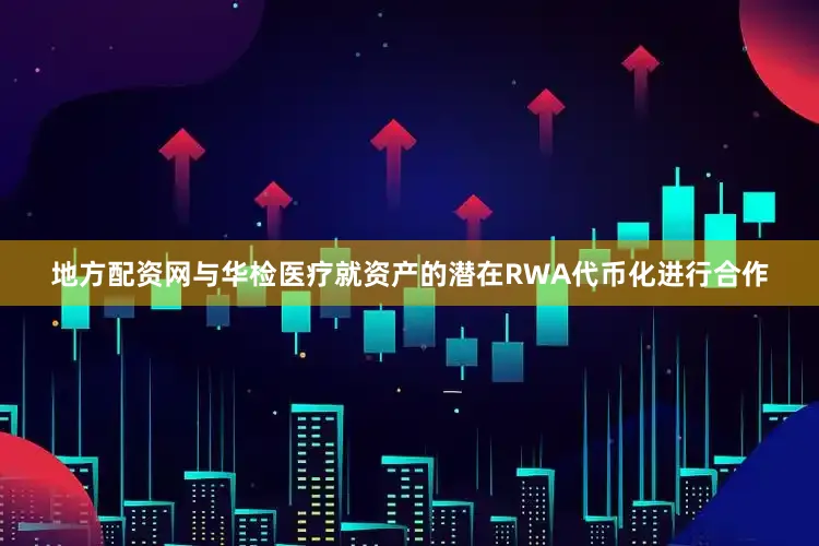 地方配资网与华检医疗就资产的潜在RWA代币化进行合作