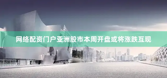 网络配资门户亚洲股市本周开盘或将涨跌互现