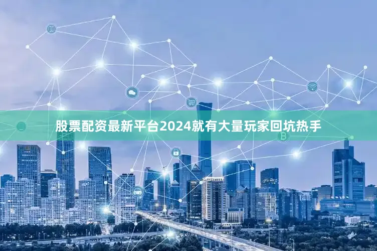股票配资最新平台2024就有大量玩家回坑热手
