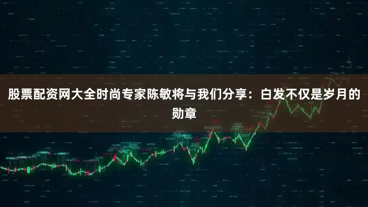 股票配资网大全时尚专家陈敏将与我们分享：白发不仅是岁月的勋章
