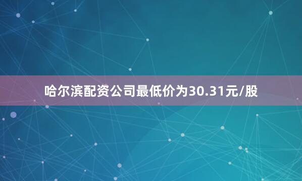 哈尔滨配资公司最低价为30.31元/股