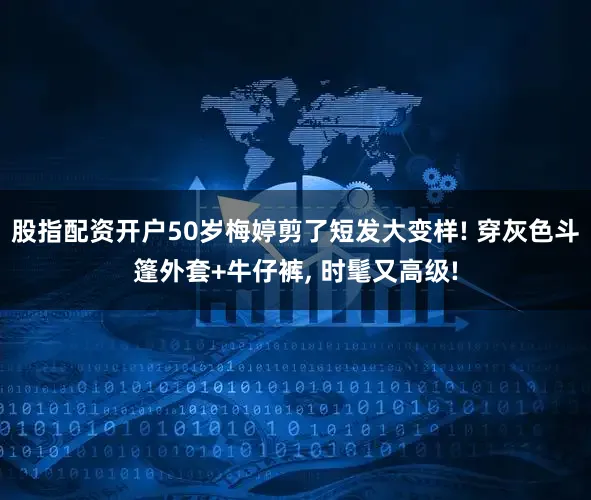 股指配资开户50岁梅婷剪了短发大变样! 穿灰色斗篷外套+牛仔裤, 时髦又高级!