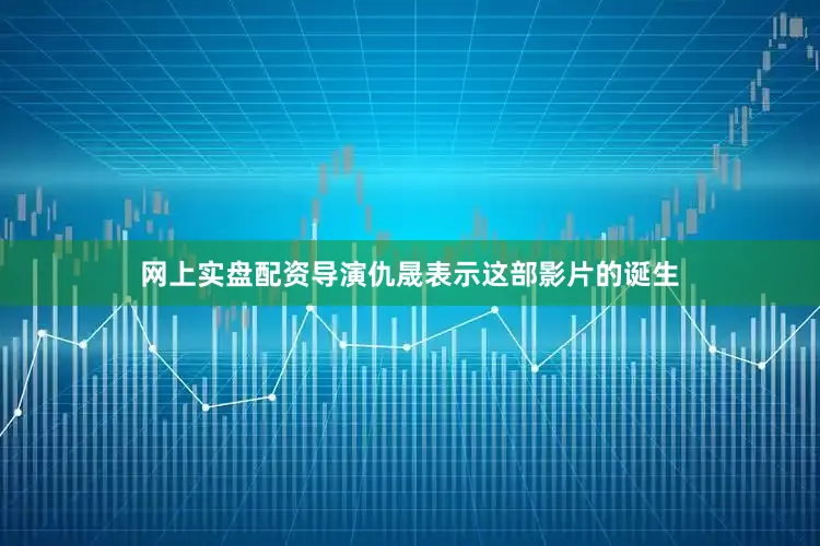 网上实盘配资导演仇晟表示这部影片的诞生