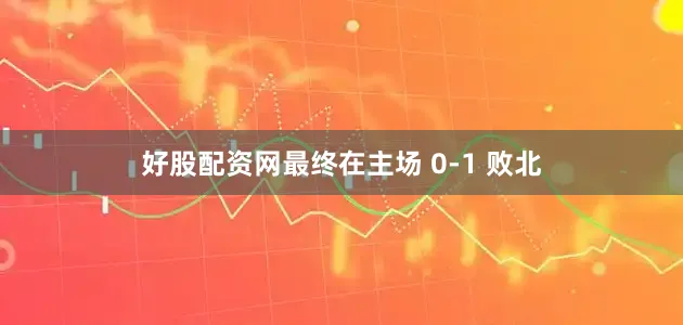 好股配资网最终在主场 0-1 败北