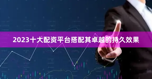 2023十大配资平台搭配其卓越的持久效果