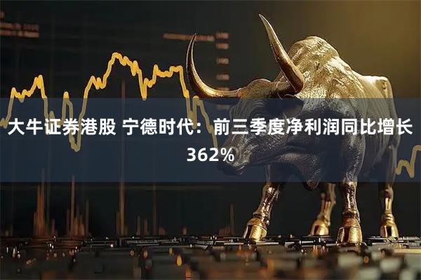 大牛证券港股 宁德时代：前三季度净利润同比增长362%