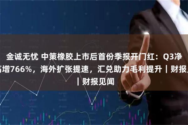 金诚无忧 中策橡胶上市后首份季报开门红：Q3净利高增766%，海外扩张提速，汇兑助力毛利提升｜财报见闻