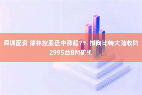 深圳配资 德林控股盘中涨超7% 拟向比特大陆收购2995台BM矿机