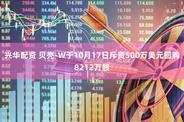 兴华配资 贝壳-W于10月17日斥资500万美元回购8212万股