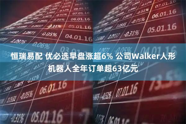 恒瑞易配 优必选早盘涨超6% 公司Walker人形机器人全年订单超63亿元