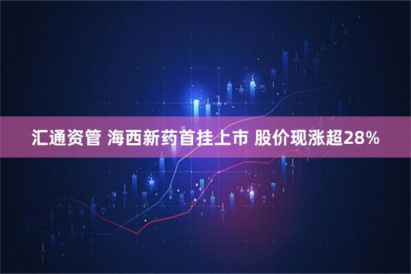 汇通资管 海西新药首挂上市 股价现涨超28%