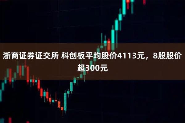 浙商证券证交所 科创板平均股价4113元，8股股价超300元