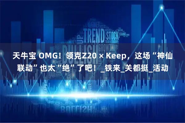 天牛宝 OMG！领克Z20 × Keep，这场“神仙联动”也太“绝”了吧！_铁来_关都挺_活动