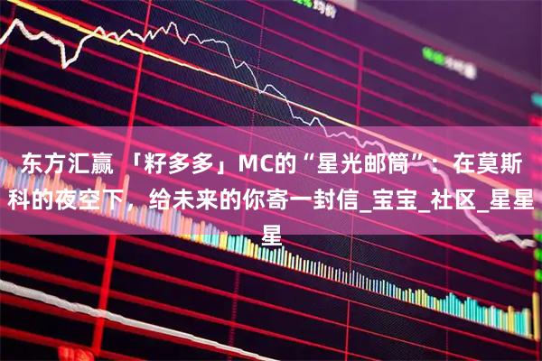 东方汇赢 「籽多多」MC的“星光邮筒”：在莫斯科的夜空下，给未来的你寄一封信_宝宝_社区_星星
