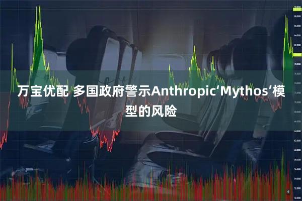 万宝优配 多国政府警示Anthropic‘Mythos’模型的风险