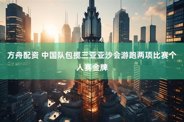 方舟配资 中国队包揽三亚亚沙会游跑两项比赛个人赛金牌