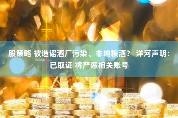 股策略 被造谣酒厂污染、非纯粮酒？ 洋河声明：已取证 将严惩相关账号