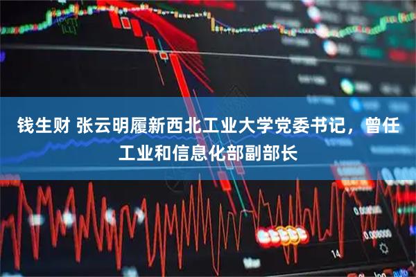 钱生财 张云明履新西北工业大学党委书记，曾任工业和信息化部副部长
